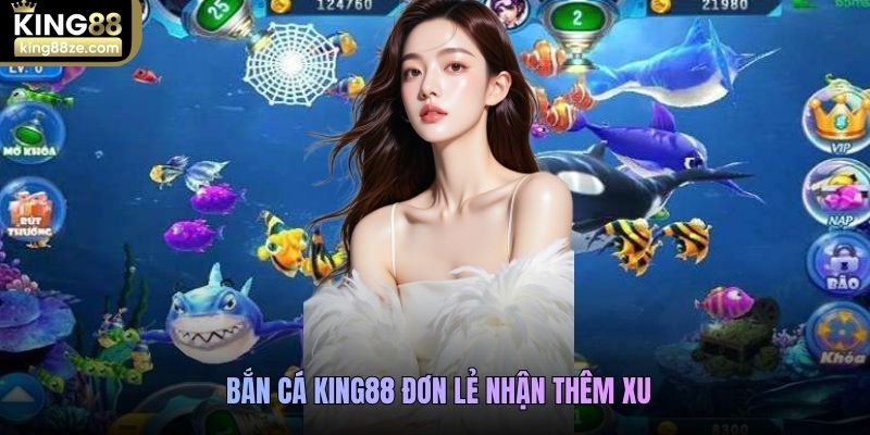 Bắn cá King88 đơn lẻ nhận thêm xu