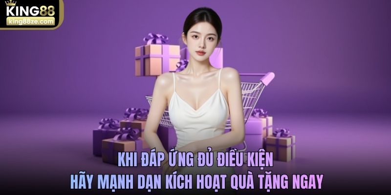 Khi đáp ứng đủ điều kiện, hãy mạnh dạn kích hoạt quà tặng ngay