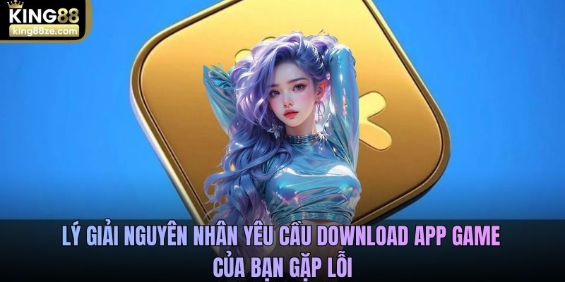 Lý giải nguyên nhân yêu cầu download app game của bạn gặp lỗi